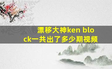 漂移大神ken block一共出了多少期视频